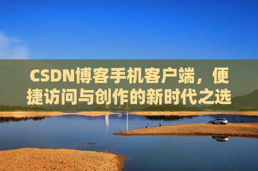 CSDN博客手机客户端，便捷访问与创作的新时代之选